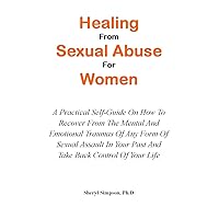 HEALING FROM SEXUAL ABUSE FOR WOMEN: A Practical Self-Guide On How To Recover From The Mental And Emotional Traumas Of Any Form Of Sexual Assault In Your Past And Take Back Control Of Your Life HEALING FROM SEXUAL ABUSE FOR WOMEN: A Practical Self-Guide On How To Recover From The Mental And Emotional Traumas Of Any Form Of Sexual Assault In Your Past And Take Back Control Of Your Life Kindle Paperback