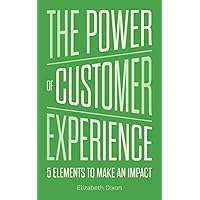 The Power of Customer Experience: 5 Elements To Make An Impact The Power of Customer Experience: 5 Elements To Make An Impact Paperback Hardcover
