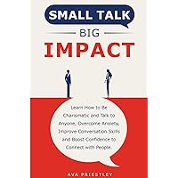 Small Talk Big Impact: Learn How to Be Charismatic and Talk to Anyone, Overcome Anxiety, Improve Conversation Skills and Boost Confidence to Connect with People