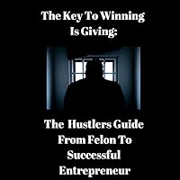 The Key to Winning Is Giving: The Hustler’s Guide to Go from Convicted Felon to Successful Entrepreneur (The Complete Hustler's Guide Series) The Key to Winning Is Giving: The Hustler’s Guide to Go from Convicted Felon to Successful Entrepreneur (The Complete Hustler's Guide Series) Audible Audiobook Paperback Kindle