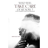 WHO WILL TAKE CARE OF ME NOW?: A STORY OF RESILIENCE, STRENGTH, AND PERSEVERANCE WHO WILL TAKE CARE OF ME NOW?: A STORY OF RESILIENCE, STRENGTH, AND PERSEVERANCE Paperback Kindle Hardcover