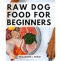 Raw Dog Food For Beginners: A Comprehensive Guide to Naturally Nourishing Your Pet | Embrace the Power of Raw Nutrition for Your Furry Friend