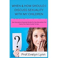 WHEN & HOW SHOULD I DISCUSS SEXUALITY WITH MY CHILDREN: Sex Education,Parental Guide for Sex Education For Teens,The Teens Guide To Sex.