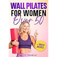 Wall Pilates for Women Over 50: The Illustrated Guide with the 50 Secret Home Exercises You Need to Lose Weight and Achieve the Body of Your Dreams + Easy Snack Recipes