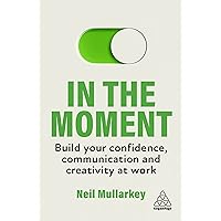 In the Moment: Build Your Confidence, Communication and Creativity at Work