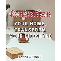 Organize Your Home, Transform Your Lifestyle: Organize Your Home, Transform Your-Lifestyle : Create Your-Dream Tiny House: Master DIY Construction & ... in Compact Living with Budget-Friendly Hacks