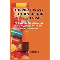 The Next Wave Of An Opioid Crisis: What you need to know about Fentanyl, Its side effects and how hazardous it is. The Next Wave Of An Opioid Crisis: What you need to know about Fentanyl, Its side effects and how hazardous it is. Paperback Kindle