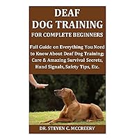 Deaf Dog Training for Complete Beginners: Full Guide on Everything You Need to Know About Deaf Dog Training; Care & Amazing Survival Secrets, Hand Signals, Safety Tips, Etc. Deaf Dog Training for Complete Beginners: Full Guide on Everything You Need to Know About Deaf Dog Training; Care & Amazing Survival Secrets, Hand Signals, Safety Tips, Etc. Paperback Kindle Hardcover