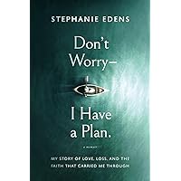 Don't Worry-I Have a Plan: My story of love, loss, and the faith that carried me through Don't Worry-I Have a Plan: My story of love, loss, and the faith that carried me through Paperback Kindle