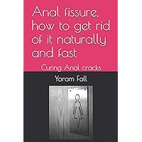 Anal fissure, how to get rid of it naturally and fast: Curing Anal cracks Anal fissure, how to get rid of it naturally and fast: Curing Anal cracks Paperback Kindle
