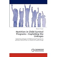 Nutrition in Child Survival Programs : Exploiting the Linkages: Exploiting linkages in Child Survival Programs to alleviate malnutrition in children 0-5 years of age
