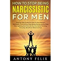 How To Stop Being Narcissistic For Men: Step By Step Guide On How To Stop Being A Narcissist, Controlling, Stop Being Manipulative, Stop Gas Lighting And More