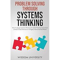 Problem Solving Through Systems Thinking: How To Apply Systems Thinking To Tackle Pressing Issues And Unfold A Clear Solution In A Highly ... The Labyrinth Of Decision Complexity)
