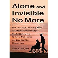 Alone and Invisible No More: How Grassroots Community Action and 21st Century Technologies Can Empower Elders to Stay in Their Homes and Lead Healthier, Happier Lives Alone and Invisible No More: How Grassroots Community Action and 21st Century Technologies Can Empower Elders to Stay in Their Homes and Lead Healthier, Happier Lives Paperback