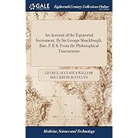 An Account of the Equatorial Instrument. By Sir George Shuckburgh, Bart. F.R.S. From the Philosophical Transactions An Account of the Equatorial Instrument. By Sir George Shuckburgh, Bart. F.R.S. From the Philosophical Transactions Hardcover Paperback