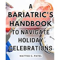 A Bariatric's Handbook to Navigate Holiday Celebrations: The Essential Guide to Enjoying Festive Occasions for those who underwent Bariatric Surgery