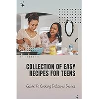 Collection Of Easy Recipes For Teens: Guide To Cooking Delicious Dishes