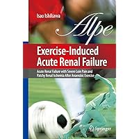 Exercise-Induced Acute Renal Failure: Acute Renal Failure with Severe Loin Pain and Patchy Renal Ischemia after Anaerobic Exercise Exercise-Induced Acute Renal Failure: Acute Renal Failure with Severe Loin Pain and Patchy Renal Ischemia after Anaerobic Exercise Hardcover Paperback