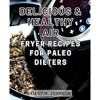 Delicious & Healthy Air Fryer Recipes for Paleo Dieters: Discover mouthwatering paleo dishes with minimal oil using quick and easy hot air fryer recipes