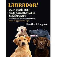LABRADOR! Your Black, Gold, and Chocolate Guide to Retrievers: Nurturing the Active Spirit of Labs from Puppy to Old Age