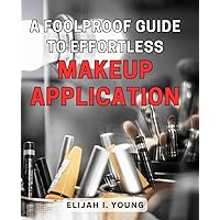 A Foolproof Guide to Effortless Makeup Application: Unlocking the Secrets to Flawless Beauty: Streamline Your Makeup Routine with Ease