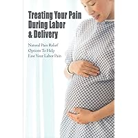 Treating Your Pain During Labor & Delivery: Natural Pain Relief Options To Help Ease Your Labor Pain
