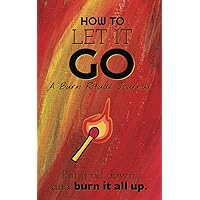 How To Let It Go: A Burn After Writing Journal To Release Negativity In Your Life For Teens and Adults How To Let It Go: A Burn After Writing Journal To Release Negativity In Your Life For Teens and Adults Paperback