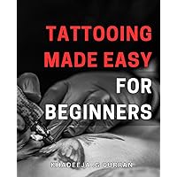 Tattooing Made Easy for Beginners: The Ultimate Guide to Mastering Tattooing Techniques: A Step-by-Step Tutorial for Novice Tattoo Artists
