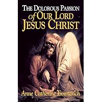The Dolorous Passion of Our Lord Jesus Christ: From the Visions of Anne Catherine Emmerich The Dolorous Passion of Our Lord Jesus Christ: From the Visions of Anne Catherine Emmerich Paperback Kindle