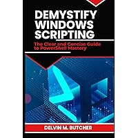 DEMYSTIFY WINDOWS SCRIPTING: The Clear and Concise Guide to PowerShell Mastery DEMYSTIFY WINDOWS SCRIPTING: The Clear and Concise Guide to PowerShell Mastery Kindle Paperback