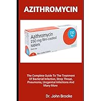 AZITHROMYCIN: The Complete Guide To The Treatment Of Bacterial Infection, Strep Throat, Pneumonia, Urogenital Infections And Many More