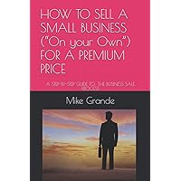 HOW TO SELL A SMALL BUSINESS (“On your Own”) FOR A PREMIUM PRICE: A STEP-BY-STEP GUIDE TO: THE BUSINESS SALE PROCESS HOW TO SELL A SMALL BUSINESS (“On your Own”) FOR A PREMIUM PRICE: A STEP-BY-STEP GUIDE TO: THE BUSINESS SALE PROCESS Paperback Kindle