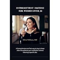 INTERMITTENT FASTING FOR WOMEN OVER 30: A Comprehensive and fast way to stay in shape after 30 and boost your metabolism without following a specific diet