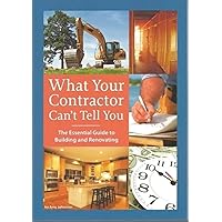 What Your Contractor Can't Tell You: The Essential Guide to Building and Renovating What Your Contractor Can't Tell You: The Essential Guide to Building and Renovating Paperback