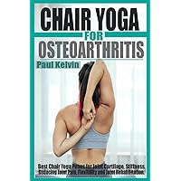 CHAIR YOGA FOR OSTEOARTHRITIS: Best Chair Yoga Poses for Joint Cartilage, Stiffness, Reducing Joint Pain, Flexibility, and Joint Rehabilitation. CHAIR YOGA FOR OSTEOARTHRITIS: Best Chair Yoga Poses for Joint Cartilage, Stiffness, Reducing Joint Pain, Flexibility, and Joint Rehabilitation. Paperback Kindle