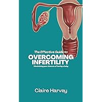 THE EFFECTIVE GUIDE TO OVERCOMING INFERTILITY: MAXIMIZING YOUR CHANCES OF HAVING A BABY THE EFFECTIVE GUIDE TO OVERCOMING INFERTILITY: MAXIMIZING YOUR CHANCES OF HAVING A BABY Kindle Paperback