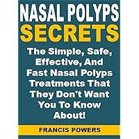 Nasal Polyps Secrets: The Simple, Safe, Effective, And Fast Nasal Polyps Treatments That They Don't Want You To Know About!
