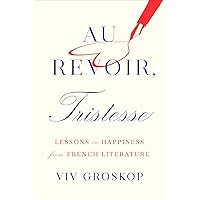 Au Revoir, Tristesse: Lessons in Happiness from French Literature Au Revoir, Tristesse: Lessons in Happiness from French Literature Hardcover Kindle Paperback