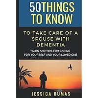 50 Things to Know To Take Care of a Spouse with Dementia: Tales and Tips for Caring for Yourself and Your Loved One (50 Things to Know Mental Health)