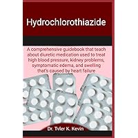 Hydrochlorothiazide: A comprehensive guidebook that teach about diuretic medication used to treat high blood pressure, kidney problems, symptomatic edema, and swelling that’s caused by heart failure Hydrochlorothiazide: A comprehensive guidebook that teach about diuretic medication used to treat high blood pressure, kidney problems, symptomatic edema, and swelling that’s caused by heart failure Paperback Kindle