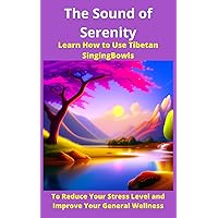 The Sound of Serenity: Learn How to Use Tibetan Singing Bowls to Reduce Your Stress Level and Improve Your General Wellness The Sound of Serenity: Learn How to Use Tibetan Singing Bowls to Reduce Your Stress Level and Improve Your General Wellness Paperback Kindle