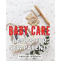 Baby Care Basics For New Parents: Essential Guide to Nurturing Your Baby's Growth: Expert Advice for New Parents