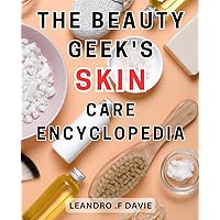 The Beauty Geek's Skin Care Encyclopedia: Achieve Radiant Skin-with Proven Tips and Essential Ingredients for a Healthy and-Glowing Complexion