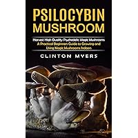 Psilocybin Mushroom: Harvest High Quality Psychedelic Magic Mushrooms (A Practical Beginners Guide to Growing and Using Magic Mushrooms Indoors)