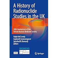 A History of Radionuclide Studies in the UK: 50th Anniversary of the British Nuclear Medicine Society A History of Radionuclide Studies in the UK: 50th Anniversary of the British Nuclear Medicine Society Kindle Hardcover Paperback