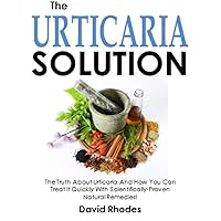 The Urticaria Solution: The Truth About Urticaria And How You Can Treat It Quickly With Scientifically-Proven Natural Remedies!