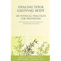 Healing Your Grieving Body: 100 Physical Practices for Mourners (Healing Your Grieving Heart series) Healing Your Grieving Body: 100 Physical Practices for Mourners (Healing Your Grieving Heart series) Paperback Kindle