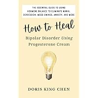 How to Heal Bipolar Disorder Using Progesterone Cream: The Essential Guide to Using Hormone Balance to Eliminate Mania, Depression, Mood Swings, Anxiety, and More How to Heal Bipolar Disorder Using Progesterone Cream: The Essential Guide to Using Hormone Balance to Eliminate Mania, Depression, Mood Swings, Anxiety, and More Paperback