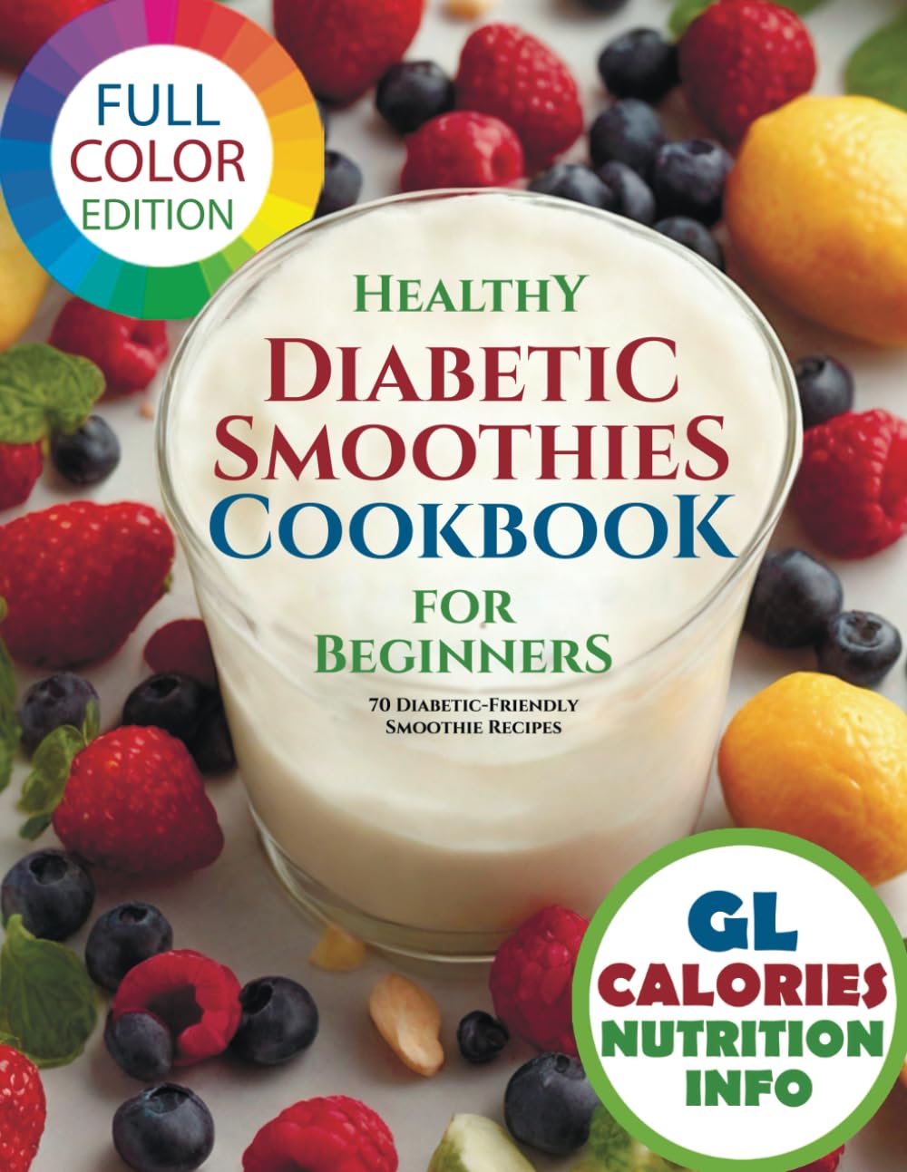 Healthy Diabetic Smoothies Cookbook for Beginners: 70 Diabetic-Friendly Colorful Recipe Photos with Glycemic Index (GL), Calorie, and Nutritional Information