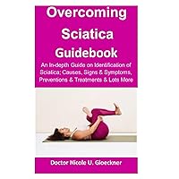 Overcoming Sciatica Guidebook:: An In-depth Guide on Identification of Sciatica; Causes, Signs & Symptoms, Preventions & Treatments & Lots More Overcoming Sciatica Guidebook:: An In-depth Guide on Identification of Sciatica; Causes, Signs & Symptoms, Preventions & Treatments & Lots More Paperback Kindle